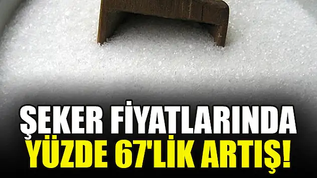 Şeker fiyatlarında yüzde 67'lik artış!