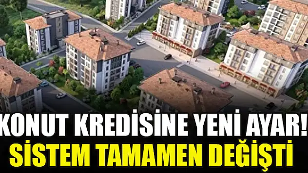 Konut kredisine yeni ayar! Sistem tamamen değişti