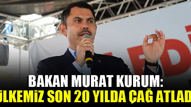 Bakan Murat Kurum: Ülkemiz son 20 yılda adeta bir çağ atladı