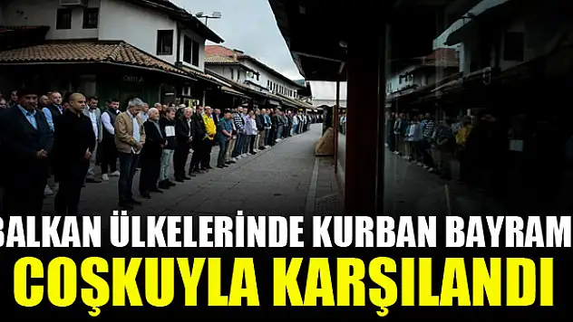 Balkan ülkelerinde Kurban Bayramı coşkuyla karşılandı