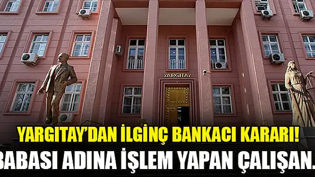 Yargıtay'dan ilginç bankacı kararı! Babası adına işlem yapan çalışan...