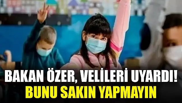 Bakan Özer, velileri uyardı! Bunu sakın yapmayın