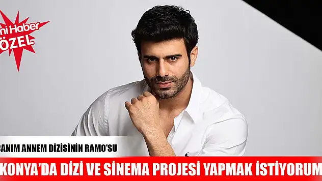 Canım Annem dizisinin Ramo'su: Konya'da dizi ve sinema projesi yapmak istiyorum