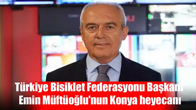 Türkiye Bisiklet Federasyonu Başkanı Emin Müftüoğlu'nun Konya heyecanı