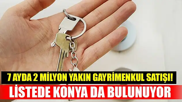 7 ayda 2 milyona yakın gayrimenkul satışı! Listede Konya da bulunuor