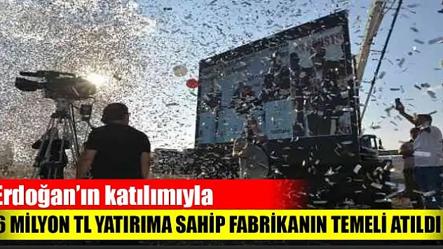 Cumhurbaşkanı Erdoğan'ın katılımıyla 6 milyon TL yatırıma sahip fabrikanın temeli atıldı