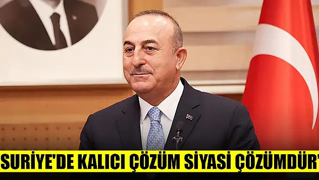 Çavuşoğlu: Suriye'de kalıcı çözüm siyasi çözümdür