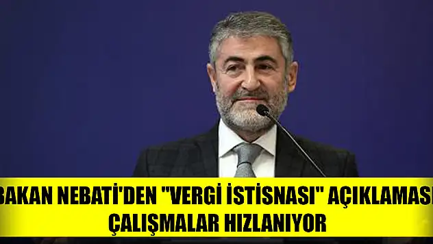 Bakan Nebati'den 'vergi istisnası' açıklaması: Çalışmalar hızlanıyor