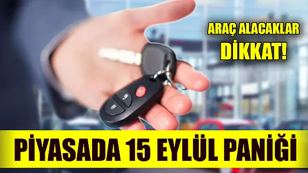 Araç alacaklar dikkat! Piyasada 15 Eylül paniği