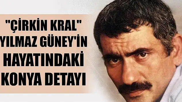 Türk sinemasının 'Çirkin Kral'ı Yılmaz Güney'in hayatındaki Konya detayı
