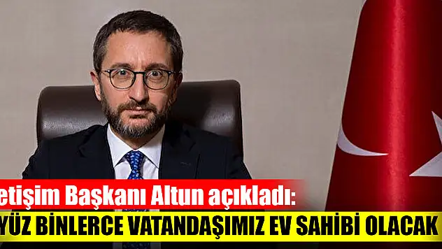 İletişim Başkanı Altun açıkladı: Yüz binlerce vatandaşımız ev sahibi olacak