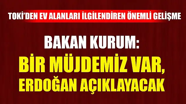 Bakan Kurum: Bir müjdemiz var ,yarın Erdoğan açıklayacak