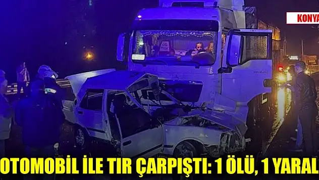 Konya'da trafik kazası: Otomobil ile tırın çarpıştığı kazada 1 kişi öldü, 1 kişi yaralandı