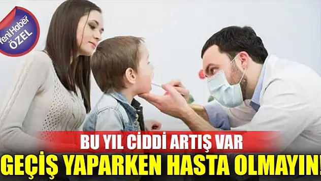 Bu yıl ciddi artış var! Geçiş yaparken hasta olmayın!