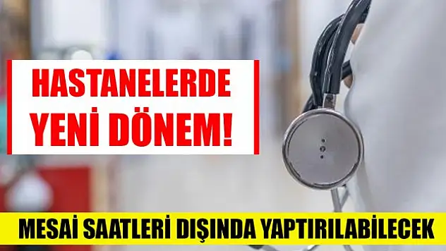 Hastanelerde yeni dönem! Bu işlemler mesai saatleri dışında yaptırılabilecek