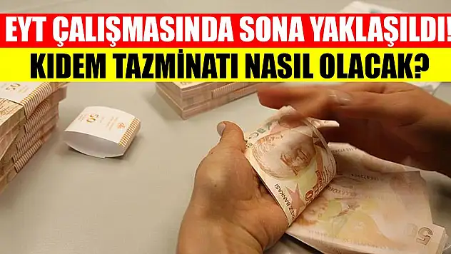 EYT çalışmasında sona yaklaşıldı! Kıdem tazminatı nasıl olacak?
