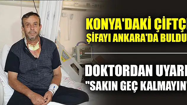 Konya'daki çiftçi şifayı Ankara'da buldu! Doktordan uyarı: 'Sakın geç kalmayın'