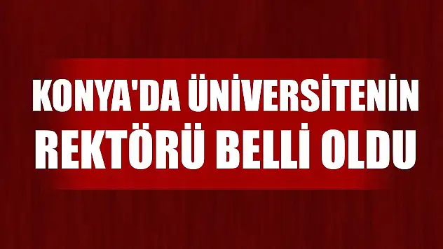 Konya'da üniversitenin rektörü belli oldu