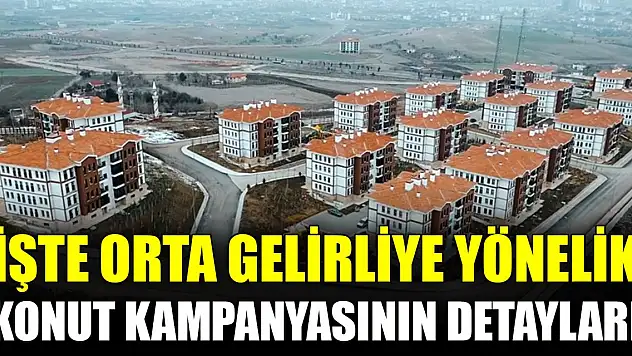 İşte Orta Gelirliye Yönelik Konut Kampanyasının detayları