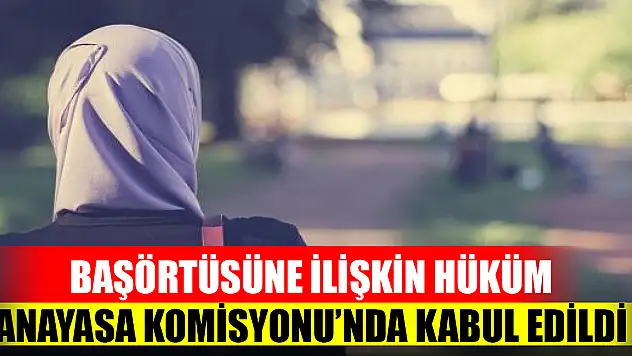 Başörtüsüne ilişkin hüküm Anayasa Komisyonu'nda kabul edildi