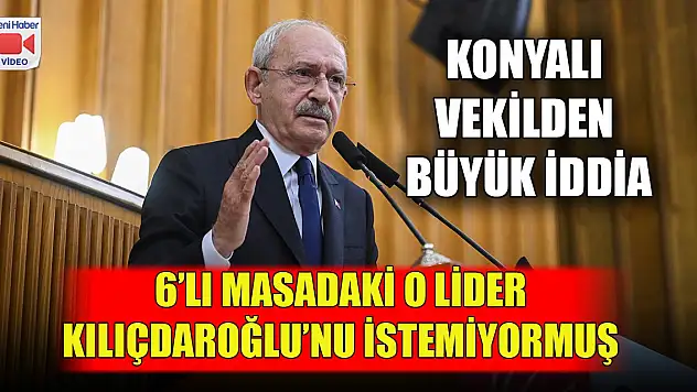 Konyalı vekilden büyük iddia 6'lı masadaki o lider Kılıçdaroğlu'nu istemiyormuş
