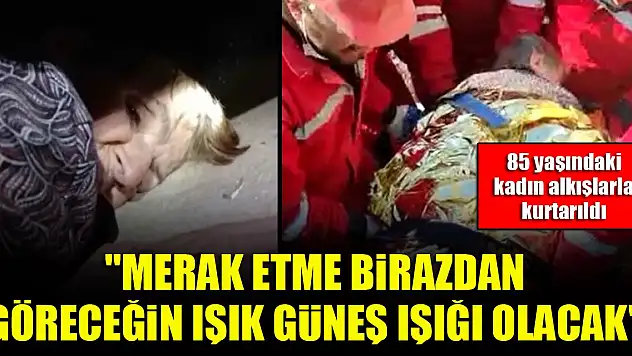 'Merak etme birazdan göreceğin ışık güneş ışığı olacak' 85 yaşındaki kadın alkışlar eşliğinde kurtarıldı