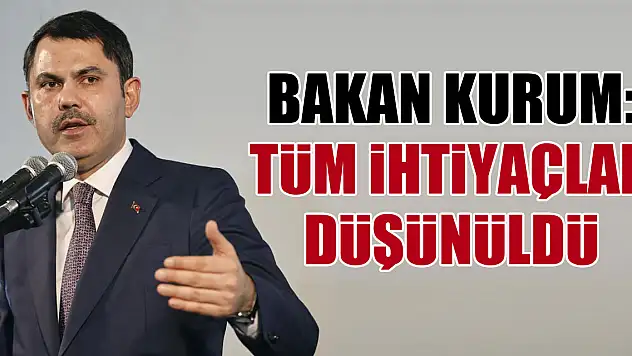 Bakan Kurum: Tüm ihtiyaçlar düşünüldü