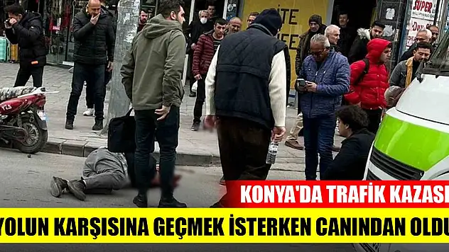 Konya'da trafik kazası! Yolun karşısına geçmek isterken canından oldu
