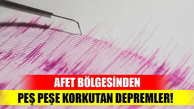 Afet bölgesinden peş peşe korkutan depremler!