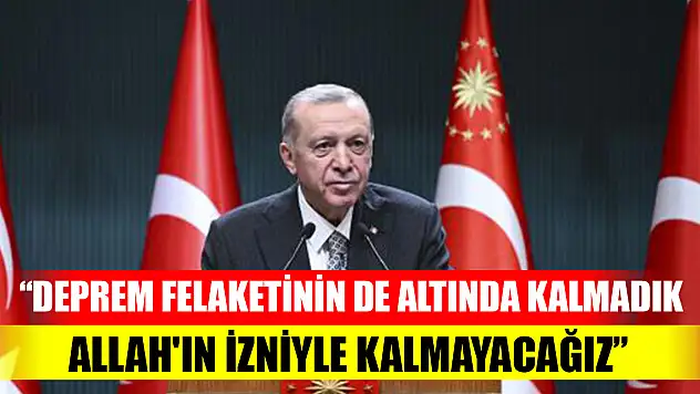 Cumhurbaşkanı Erdoğan: Deprem felaketinin de altında kalmadık, Allah'ın izniyle kalmayacağız