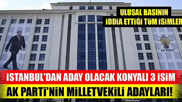 İstanbul'dan aday olacak Konyalı 3 isim! AK Parti'nin milletvekili adayları...İşte iddia edilen isimler
