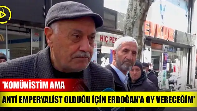 'Komünistim ama anti emperyalist olduğu için Erdoğan'a oy vereceğim'