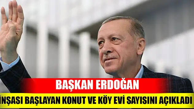 Cumhurbaşkanı Erdoğan: İnşası başlayan konut ve köy evi sayısını açıkladı