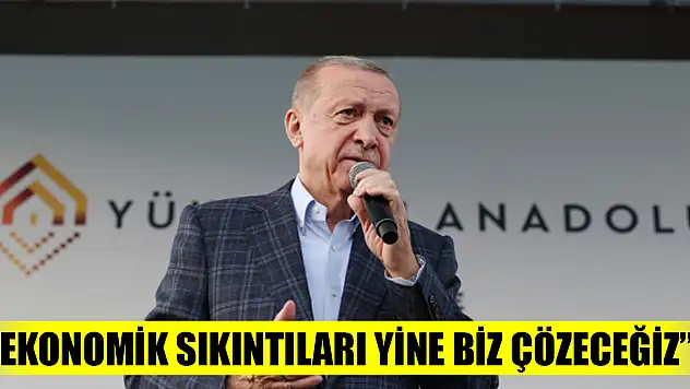 Cumhurbaşkanı Erdoğan: Ekonomik sıkıntıları yine biz çözeceğiz