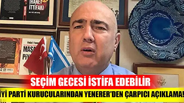 İYİ Parti kurucularından Yenerer'den çarpıcı açıklama! Seçim gecesi istifa edebilir