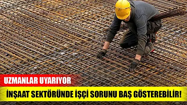Uzmanlar uyarıyor: İnşaat sektöründe işçi sorunu baş gösterebilir!