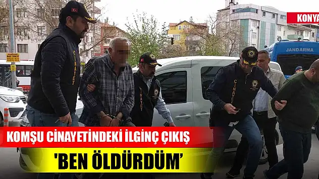 Konya'daki Merkezdeki komşu cinayetinde ilginç çıkış! 'Ben öldürdüm'