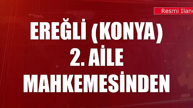 Ereğli (Konya) 2. Aile Mahkemesinden Tebliğ
