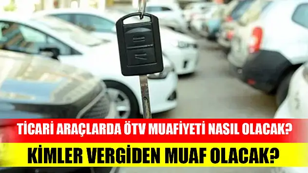 Ticari araçlarda ÖTV muafiyeti nasıl olacak? Kimler vergiden muaf olacak?