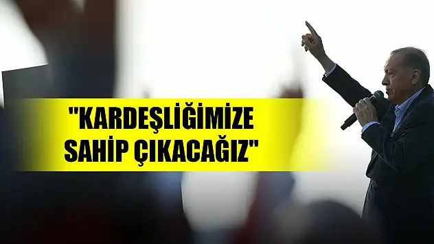 Erdoğan: 'Kardeşliğimize sahip çıkacağız'
