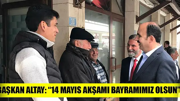 Başkan Altay: '14 Mayıs akşamı bayramımız olsun'