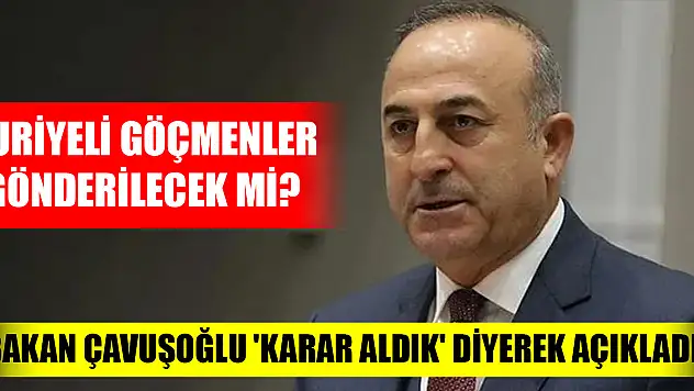 Suriyeli göçmenler gönderilecek mi? Bakan Çavuşoğlu 'karar aldık' diyerek açıkladı