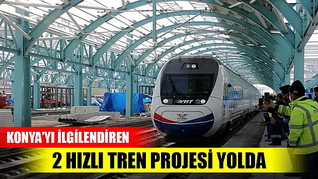 Ulaşımda Konya'yı ilgilendiren 2 hızlı tren projesi yolda! Tarih belli oldu