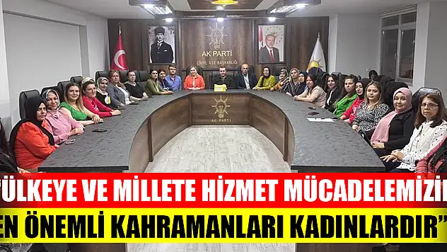 'Ülkeye ve millete hizmet mücadelemizin en önemli kahramanları kadınlardır'
