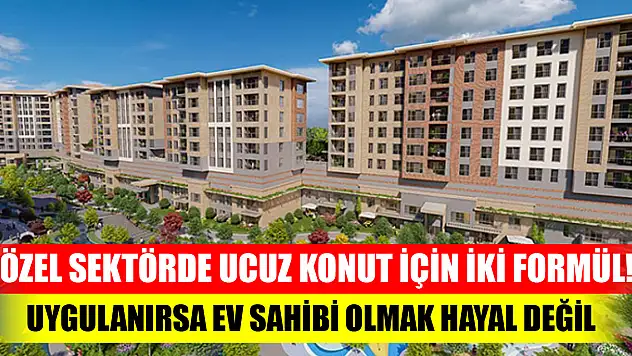 Özel sektörde ucuz konut için iki formül! Uygulanırsa ev sahibi olmak hayal değil