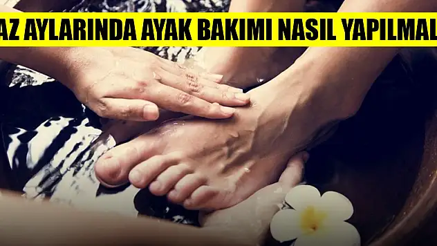 Yaz aylarında ayak bakımı nasıl yapılmalı?