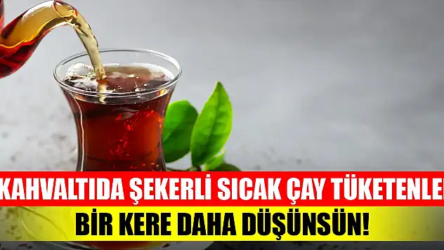 Sabah kahvaltıda şekerli sıcak çay tüketenler bir kere daha düşünsün! Vücudumuza zarar veren besinler