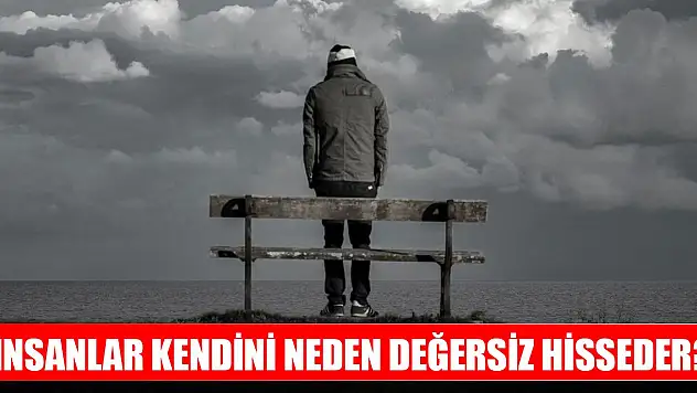 İnsanlar kendini neden değersiz hisseder, değersiz miyiz yoksa kendimizi değersizleştiriyor muyuz?