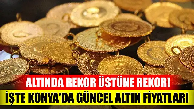 Altında rekor üstüne rekor! İşte Konya'da güncel altın fiyatları