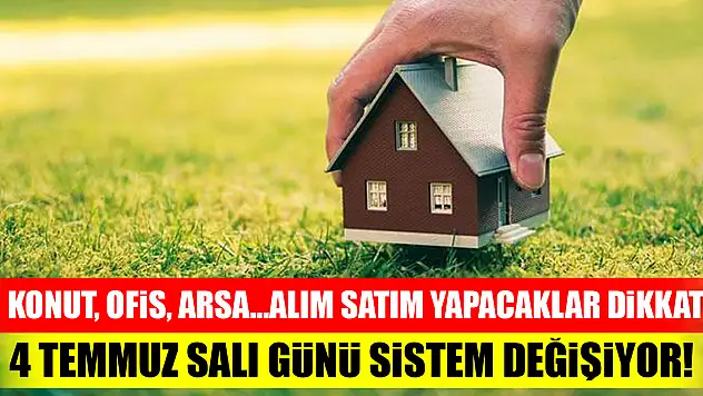 Konut, ofis, arsa...alım satım yapacaklar dikkat! 4 Temmuz Salı günü sistem değişiyor!